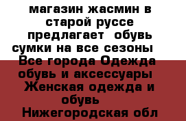 магазин жасмин в старой руссе предлагает  обувь сумки на все сезоны  - Все города Одежда, обувь и аксессуары » Женская одежда и обувь   . Нижегородская обл.